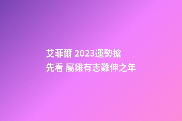 艾菲爾 2023運勢搶先看 屬雞有志難伸之年